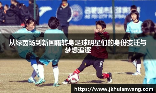 从绿茵场到新国籍转身足球明星们的身份变迁与梦想追逐