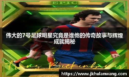 伟大的7号足球明星究竟是谁他的传奇故事与辉煌成就揭秘