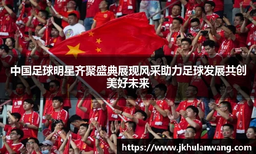 中国足球明星齐聚盛典展现风采助力足球发展共创美好未来