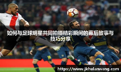如何与足球明星共同拍摄精彩瞬间的幕后故事与技巧分享
